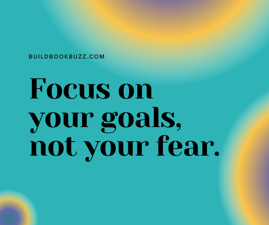 Focus on your goals, not your fear.